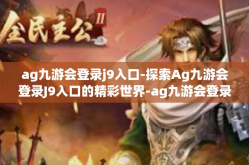 ag九游会登录j9入口-探索Ag九游会登录J9入口的精彩世界-ag九游会登录j9入口