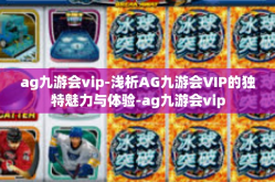 ag九游会vip-浅析AG九游会VIP的独特魅力与体验-ag九游会vip