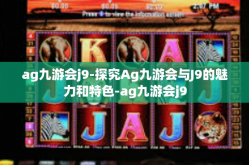 ag九游会j9-探究Ag九游会与J9的魅力和特色-ag九游会j9