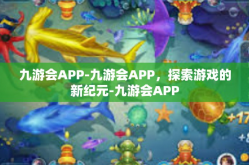 九游会APP-九游会APP，探索游戏的新纪元-九游会APP