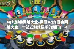 ag九游会网址大全-探索Ag九游会网址大全，一站式游戏娱乐的新门户-ag九游会网址大全