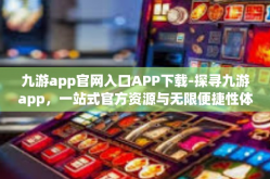 九游app官网入口APP下载-探寻九游app，一站式官方资源与无限便捷性体验』九游app官网入口APP下载