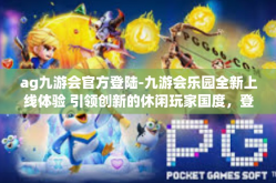 ag九游会官方登陆-九游会乐园全新上线体验 引领创新的休闲玩家国度，登陆人生全新旅程体验的游戏交汇地—ag九游会官方登陆。ag九游会官方登陆
