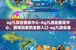 ag九游会登录中心-Ag九游会登录中心，游戏玩家的全新入口-ag九游会登录中心