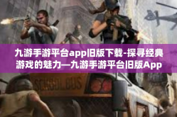 九游手游平台app旧版下载-探寻经典游戏的魅力—九游手游平台旧版App下载之路-九游手游平台app旧版下载