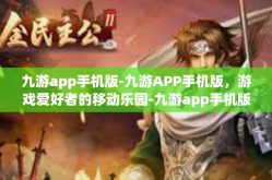 九游app手机版-九游APP手机版，游戏爱好者的移动乐园-九游app手机版