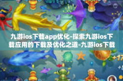 九游ios下载app优化-探索九游ios下载应用的下载及优化之道-九游ios下载app优化