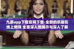 九游app下载官网下载-全新的乐趣在线上燃烧 全面深入地揭示与深入了解九游app下载官网下载-九游app下载官网下载