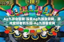 Ag九游会官网-探索Ag九游会官网，游戏爱好者的乐园-Ag九游会官网