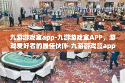 九游游戏盒app-九游游戏盒APP，游戏爱好者的最佳伙伴-九游游戏盒app