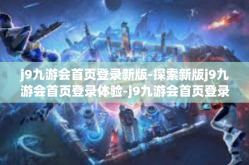 j9九游会首页登录新版-探索新版j9九游会首页登录体验-j9九游会首页登录新版