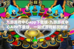 九游游戏中心app下载版-九游游戏中心APP下载版，一站式游戏畅玩新选择-九游游戏中心app下载版