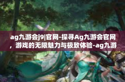 ag九游会j9|官网-探寻Ag九游会官网，游戏的无限魅力与极致体验-ag九游会j9|官网