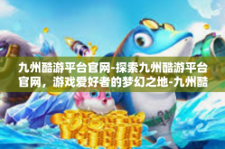 九州酷游平台官网-探索九州酷游平台官网，游戏爱好者的梦幻之地-九州酷游平台官网
