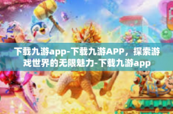下载九游app-下载九游APP，探索游戏世界的无限魅力-下载九游app