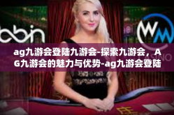 ag九游会登陆九游会-探索九游会，AG九游会的魅力与优势-ag九游会登陆九游会