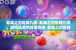 英魂之刃官网九游-英魂之刃官网九游，游戏玩家的终极指南-英魂之刃官网九游