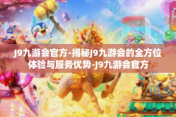 J9九游会官方-揭秘J9九游会的全方位体验与服务优势-J9九游会官方