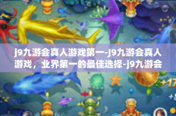 j9九游会真人游戏第一-J9九游会真人游戏，业界第一的最佳选择-j9九游会真人游戏第一