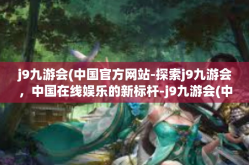 j9九游会(中国官方网站-探索j9九游会，中国在线娱乐的新标杆-j9九游会(中国官方网站