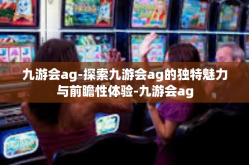 九游会ag-探索九游会ag的独特魅力与前瞻性体验-九游会ag