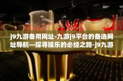 j9九游备用网址-九游j9平台的备选网址导航—探寻娱乐的必经之路-j9九游备用网址