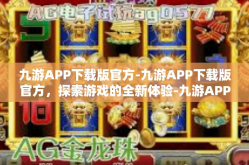 九游APP下载版官方-九游APP下载版官方，探索游戏的全新体验-九游APP下载版官方