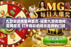 九游会游戏官网首页-探索九游会游戏官网首页 打开精彩的娱乐世界的门径-九游会游戏官网首页