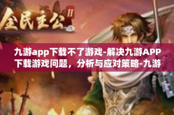 九游app下载不了游戏-解决九游APP下载游戏问题，分析与应对策略-九游app下载不了游戏