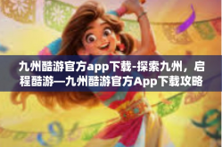 九州酷游官方app下载-探索九州，启程酷游—九州酷游官方App下载攻略-九州酷游官方app下载