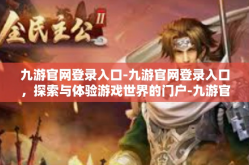 九游官网登录入口-九游官网登录入口，探索与体验游戏世界的门户-九游官网登录入口