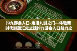 j9九游会入口-走进九游之门—体验新时代游憩汇处之魂j9九游会入口魅力之境概览-j9九游会入口