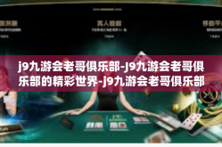 j9九游会老哥俱乐部-J9九游会老哥俱乐部的精彩世界-j9九游会老哥俱乐部