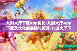 九游大厅下载app优化-九游大厅App下载及优化的实践与策略-九游大厅下载app优化