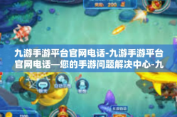 九游手游平台官网电话-九游手游平台官网电话—您的手游问题解决中心-九游手游平台官网电话