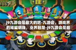 j9九游会是最大的吧-九游会，游戏界的璀璨明珠，业界翘楚-j9九游会是最大的吧