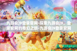 九游会j9登录官网-探索九游会j9，登录官网的奇幻之旅-九游会j9登录官网