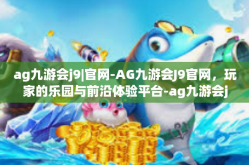ag九游会j9|官网-AG九游会J9官网，玩家的乐园与前沿体验平台-ag九游会j9|官网