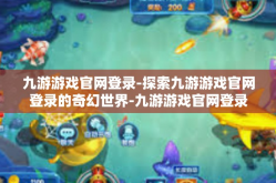 九游游戏官网登录-探索九游游戏官网登录的奇幻世界-九游游戏官网登录