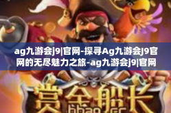 ag九游会j9|官网-探寻Ag九游会J9官网的无尽魅力之旅-ag九游会j9|官网