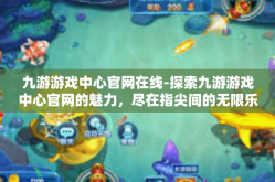 九游游戏中心官网在线-探索九游游戏中心官网的魅力，尽在指尖间的无限乐趣-九游游戏中心官网在线