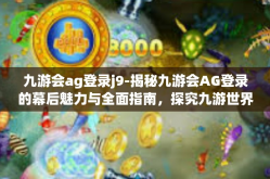 九游会ag登录j9-揭秘九游会AG登录的幕后魅力与全面指南，探究九游世界背后的吸引力及重要亮点J9线上征途的无尽奥秘之旅-九游会ag登录j9