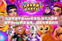 九游手游平台app安全吗-探究九游手游平台app的安全性，经验与事实的权威评述-九游手游平台app安全吗