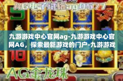 九游游戏中心官网ag-九游游戏中心官网AG，探索最新游戏的门户-九游游戏中心官网ag