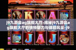 j9九游会ag旗舰大厅-揭秘j9九游会ag旗舰大厅的独特魅力与体验风采-j9九游会ag旗舰大厅