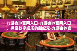 九游会j9官网入口-九游会J9官网入口，探索数字娱乐的新纪元-九游会j9官网入口