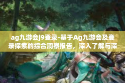 ag九游会j9登录-基于Ag九游会及登录探索的综合洞察报告，深入了解与深入体验之旅-ag九游会j9登录