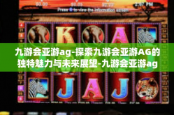 九游会亚游ag-探索九游会亚游AG的独特魅力与未来展望-九游会亚游ag