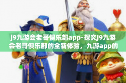 j9九游会老哥俱乐部app-探究J9九游会老哥俱乐部的全新体验，九游app的独特魅力-j9九游会老哥俱乐部app