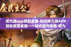 把九游app放到桌面-如何将九游APP轻松放置桌面—一站式操作指南-把九游app放到桌面